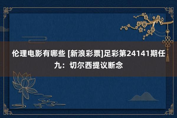 伦理电影有哪些 [新浪彩票]足彩第24141期任九：切尔西提议断念