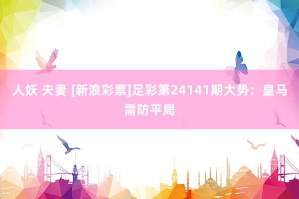 人妖 夫妻 [新浪彩票]足彩第24141期大势：皇马需防平局