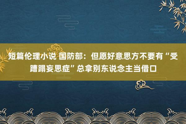 短篇伦理小说 国防部：但愿好意思方不要有“受蹧蹋妄思症”总拿别东说念主当借口
