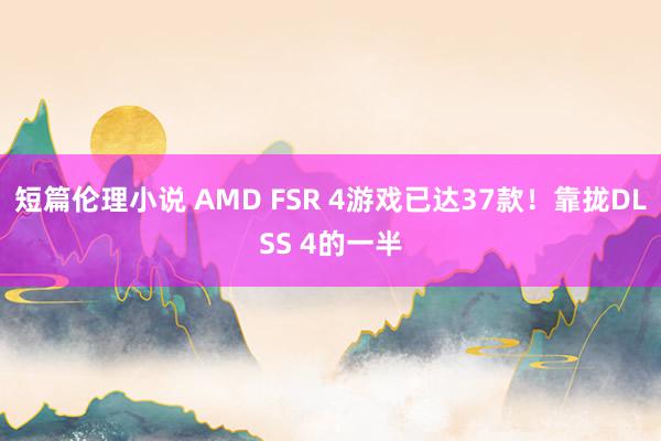 短篇伦理小说 AMD FSR 4游戏已达37款！靠拢DLSS 4的一半