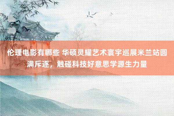 伦理电影有哪些 华硕灵耀艺术寰宇巡展米兰站圆满斥逐，触碰科技好意思学源生力量