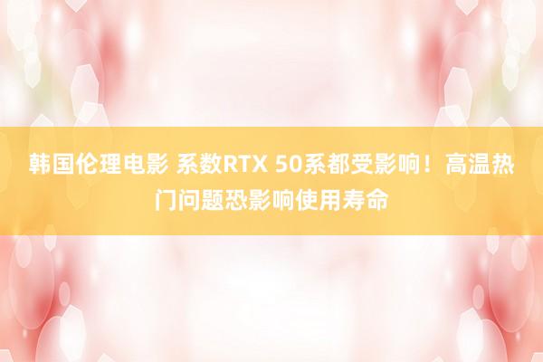 韩国伦理电影 系数RTX 50系都受影响！高温热门问题恐影响使用寿命