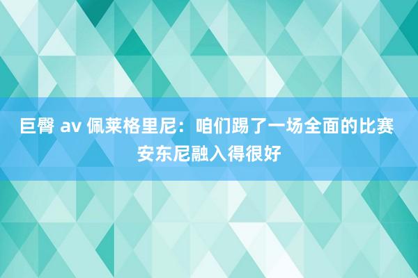 巨臀 av 佩莱格里尼：咱们踢了一场全面的比赛 安东尼融入得很好
