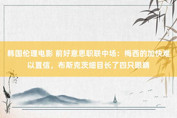 韩国伦理电影 前好意思职联中场：梅西的加快难以置信，布斯克茨细目长了四只眼睛