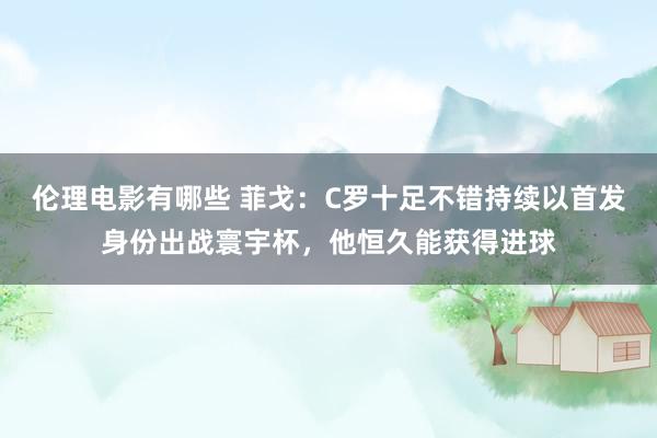 伦理电影有哪些 菲戈：C罗十足不错持续以首发身份出战寰宇杯，他恒久能获得进球
