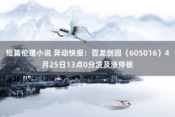 短篇伦理小说 异动快报:百龙创园(605016)4月25日13点0分波及涨停板