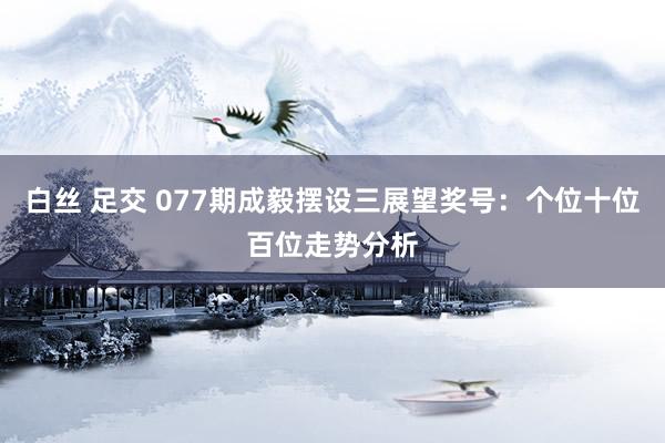 白丝 足交 077期成毅摆设三展望奖号：个位十位百位走势分析