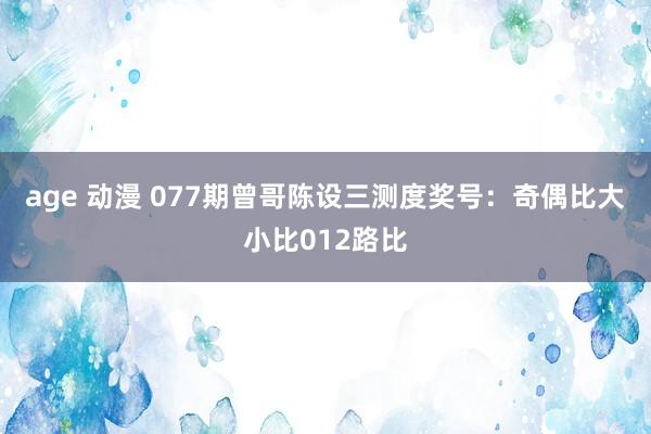 age 动漫 077期曾哥陈设三测度奖号：奇偶比大小比012路比