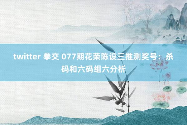 twitter 拳交 077期花荣陈设三推测奖号：杀码和六码组六分析
