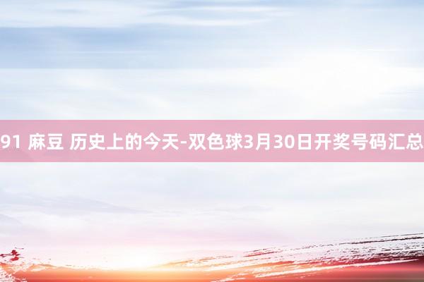 91 麻豆 历史上的今天-双色球3月30日开奖号码汇总