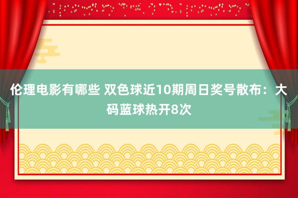 伦理电影有哪些 双色球近10期周日奖号散布：大码蓝球热开8次