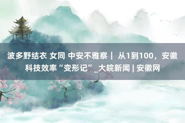 波多野结衣 女同 中安不雅察｜ 从1到100，安徽科技效率“变形记”_大皖新闻 | 安徽网