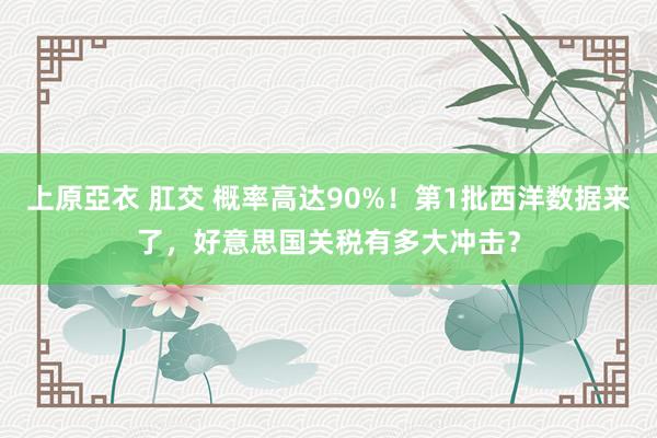 上原亞衣 肛交 概率高达90%！第1批西洋数据来了，好意思国关税有多大冲击？