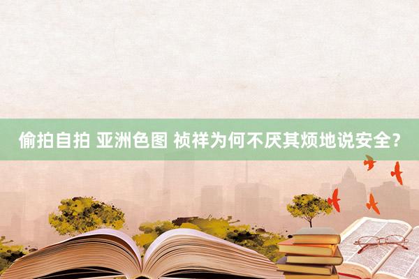 偷拍自拍 亚洲色图 祯祥为何不厌其烦地说安全？