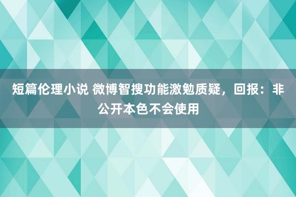 短篇伦理小说 微博智搜功能激勉质疑，回报：非公开本色不会使用
