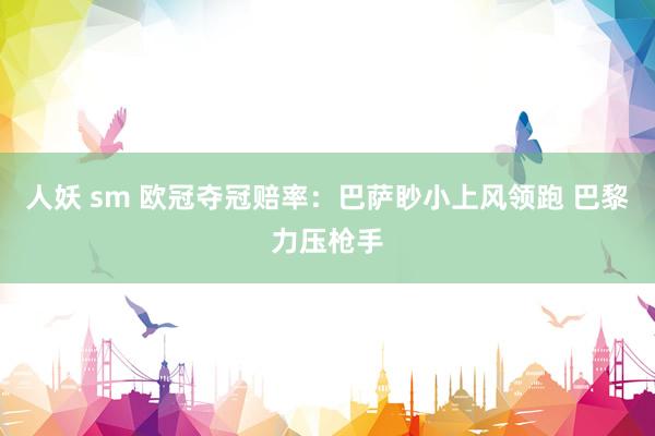 人妖 sm 欧冠夺冠赔率：巴萨眇小上风领跑 巴黎力压枪手