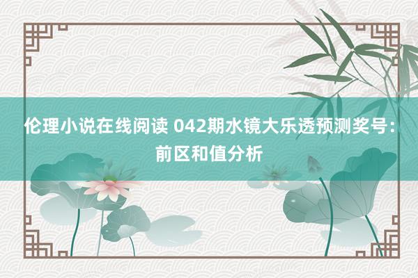 伦理小说在线阅读 042期水镜大乐透预测奖号：前区和值分析