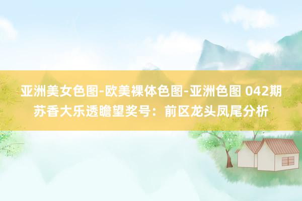 亚洲美女色图-欧美裸体色图-亚洲色图 042期苏香大乐透瞻望奖号：前区龙头凤尾分析